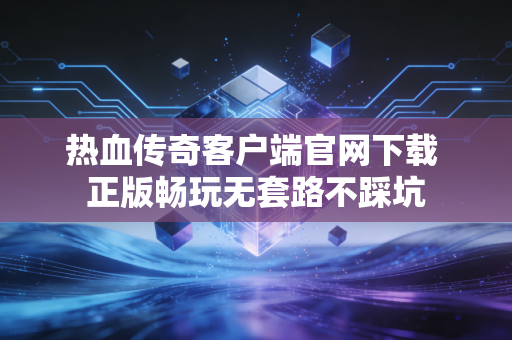 热血传奇客户端官网下载 正版畅玩无套路不踩坑