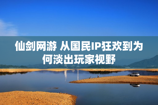 仙剑网游 从国民IP狂欢到为何淡出玩家视野