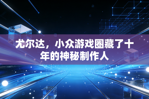 尤尔达，小众游戏圈藏了十年的神秘制作人