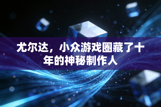 尤尔达，小众游戏圈藏了十年的神秘制作人