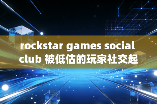 rockstar games social club 被低估的玩家社交起点
