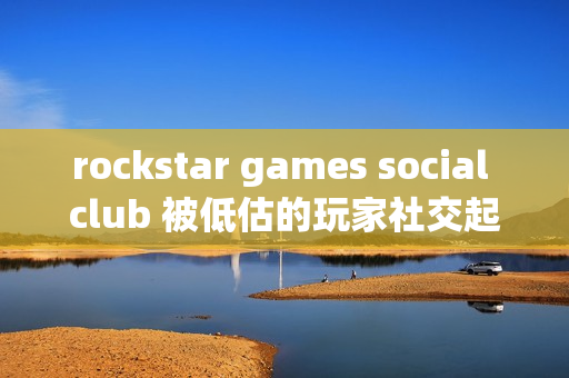 rockstar games social club 被低估的玩家社交起点