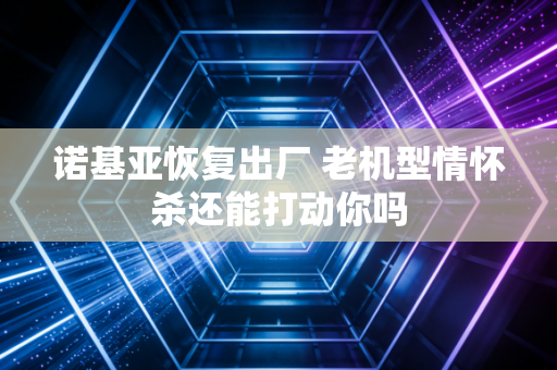 诺基亚恢复出厂 老机型情怀杀还能打动你吗