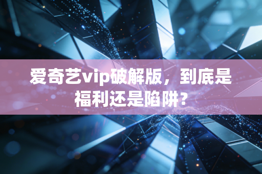 爱奇艺vip破解版，到底是福利还是陷阱？