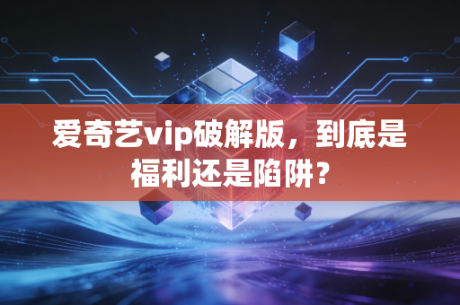 爱奇艺vip破解版，到底是福利还是陷阱？