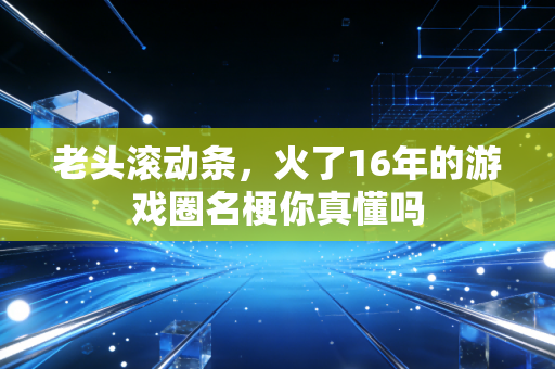 老头滚动条，火了16年的游戏圈名梗你真懂吗