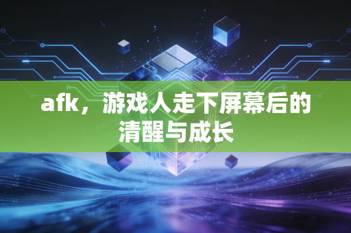 afk，游戏人走下屏幕后的清醒与成长