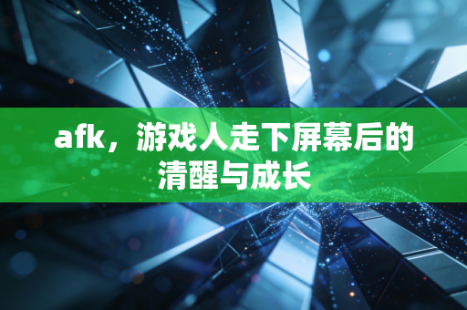 afk，游戏人走下屏幕后的清醒与成长