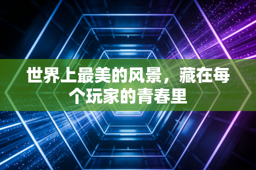 世界上最美的风景，藏在每个玩家的青春里