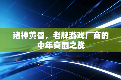 诸神黄昏，老牌游戏厂商的中年突围之战