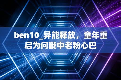 ben10_异能释放，童年重启为何戳中老粉心巴