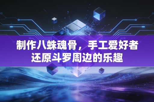 制作八蛛魂骨，手工爱好者还原斗罗周边的乐趣