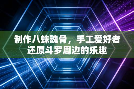 制作八蛛魂骨，手工爱好者还原斗罗周边的乐趣