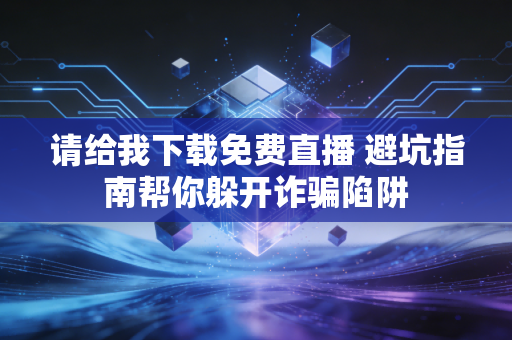 请给我下载免费直播 避坑指南帮你躲开诈骗陷阱