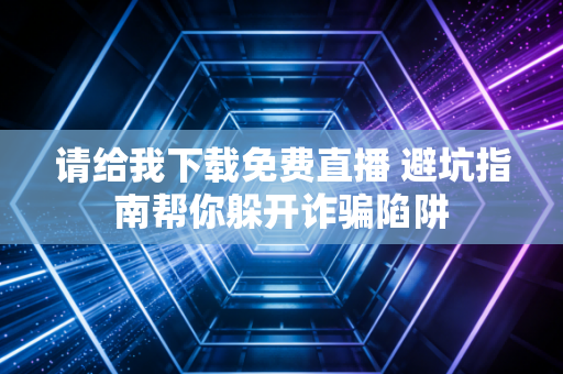请给我下载免费直播 避坑指南帮你躲开诈骗陷阱
