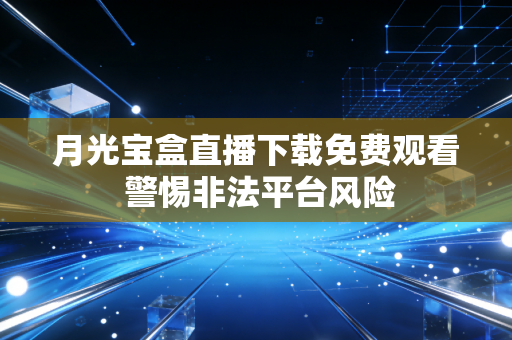 月光宝盒直播下载免费观看 警惕非法平台风险