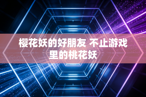樱花妖的好朋友 不止游戏里的桃花妖