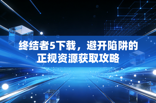 终结者5下载，避开陷阱的正规资源获取攻略