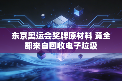 东京奥运会奖牌原材料 竟全部来自回收电子垃圾