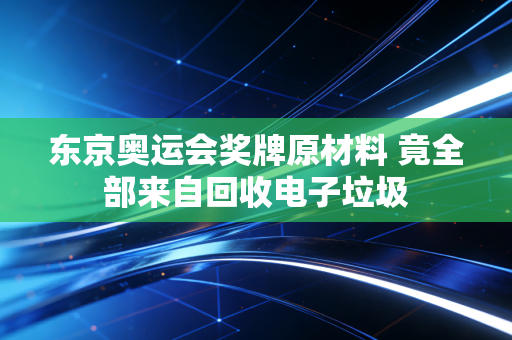 东京奥运会奖牌原材料 竟全部来自回收电子垃圾
