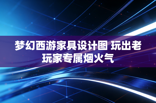 梦幻西游家具设计图 玩出老玩家专属烟火气