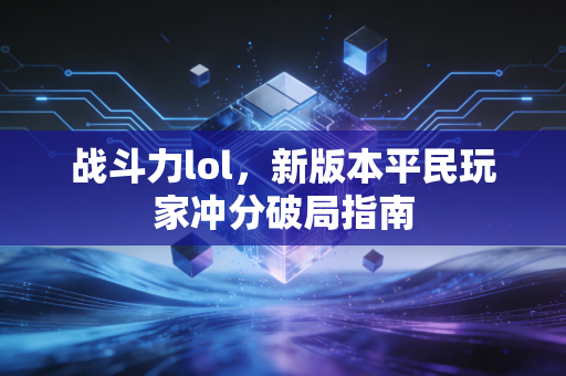 战斗力lol，新版本平民玩家冲分破局指南