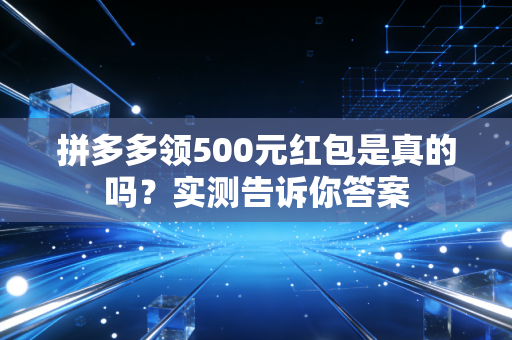 拼多多领500元红包是真的吗？实测告诉你答案