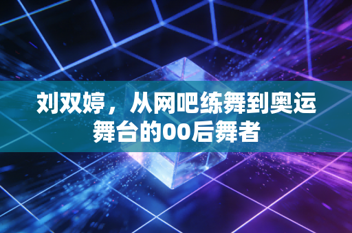 刘双婷，从网吧练舞到奥运舞台的00后舞者