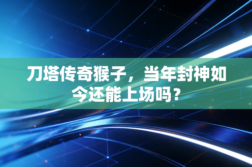 刀塔传奇猴子，当年封神如今还能上场吗？