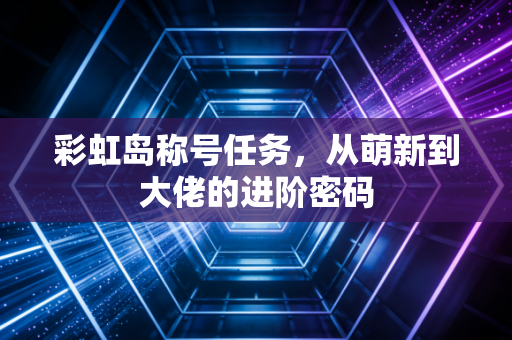 彩虹岛称号任务，从萌新到大佬的进阶密码
