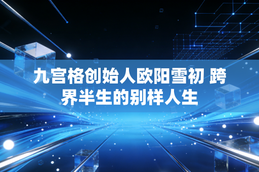 九宫格创始人欧阳雪初 跨界半生的别样人生