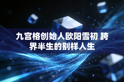 九宫格创始人欧阳雪初 跨界半生的别样人生