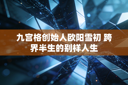 九宫格创始人欧阳雪初 跨界半生的别样人生