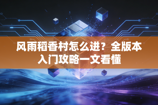 风雨稻香村怎么进？全版本入门攻略一文看懂