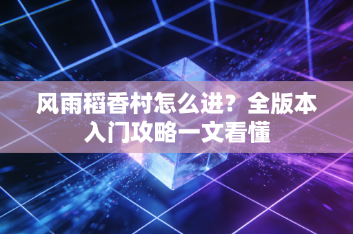 风雨稻香村怎么进？全版本入门攻略一文看懂