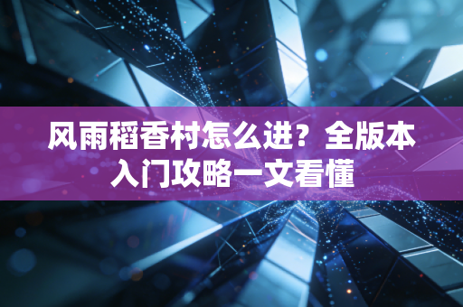 风雨稻香村怎么进？全版本入门攻略一文看懂