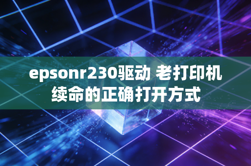 epsonr230驱动 老打印机续命的正确打开方式