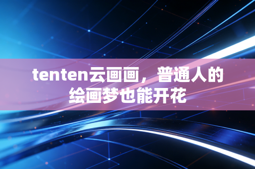tenten云画画,普通人的绘画梦也能开花