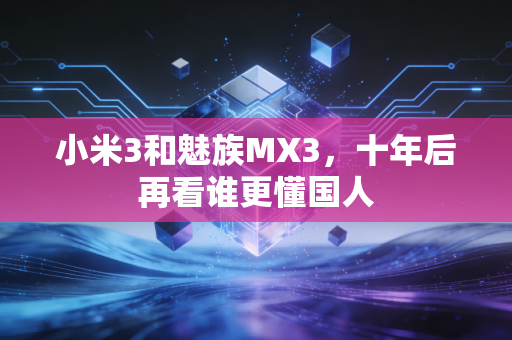 小米3和魅族MX3，十年后再看谁更懂国人