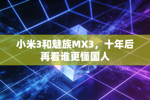 小米3和魅族MX3，十年后再看谁更懂国人