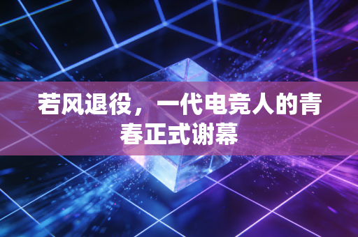 若风退役，一代电竞人的青春正式谢幕