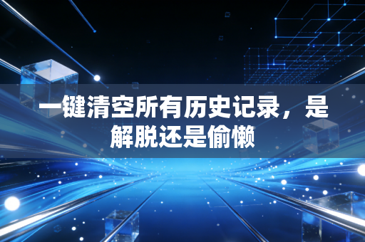 一键清空所有历史记录，是解脱还是偷懒
