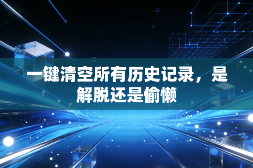 一键清空所有历史记录，是解脱还是偷懒