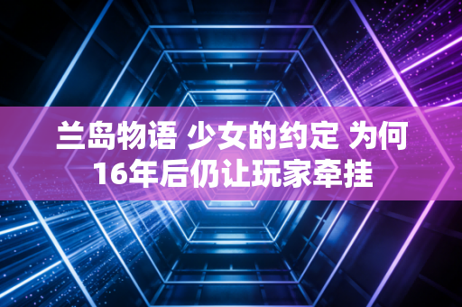 兰岛物语 少女的约定 为何16年后仍让玩家牵挂