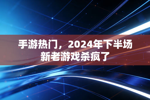 手游热门，2024年下半场新老游戏杀疯了