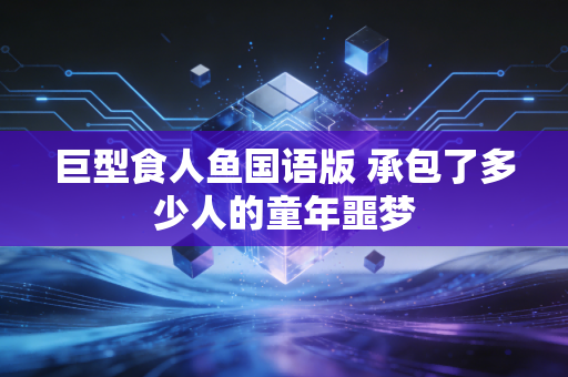 巨型食人鱼国语版 承包了多少人的童年噩梦