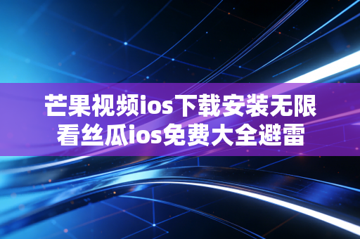 芒果视频ios下载安装无限看丝瓜ios免费大全避雷