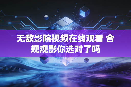 无敌影院视频在线观看 合规观影你选对了吗