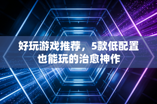 好玩游戏推荐，5款低配置也能玩的治愈神作