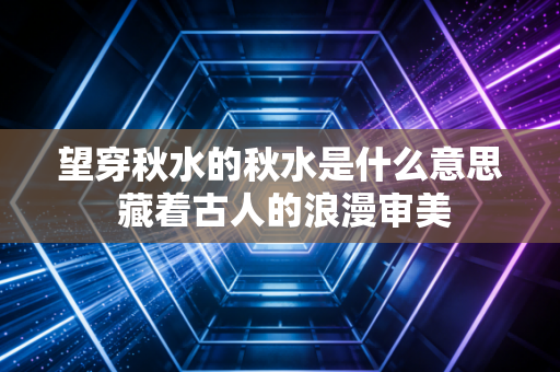 望穿秋水的秋水是什么意思 藏着古人的浪漫审美